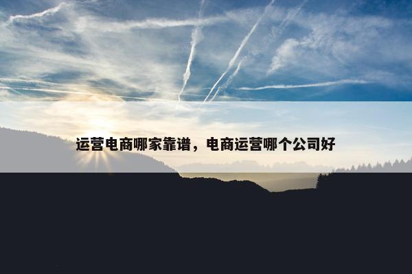 运营电商哪家靠谱，电商运营哪个公司好