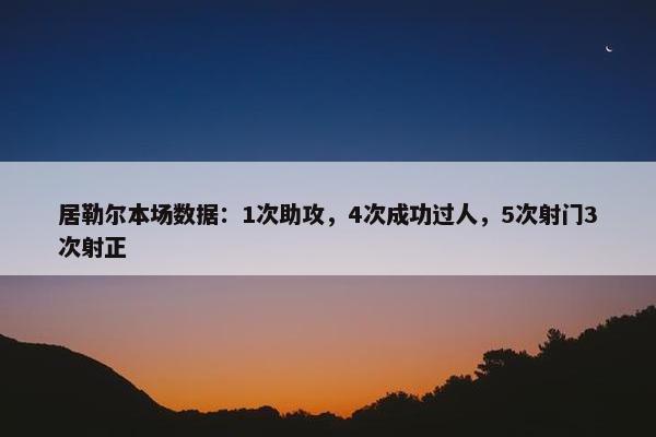 居勒尔本场数据：1次助攻，4次成功过人，5次射门3次射正