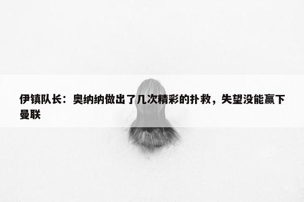 伊镇队长：奥纳纳做出了几次精彩的扑救，失望没能赢下曼联