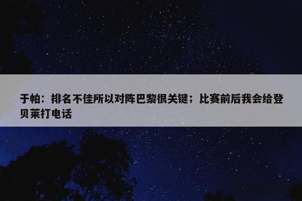 于帕：排名不佳所以对阵巴黎很关键；比赛前后我会给登贝莱打电话