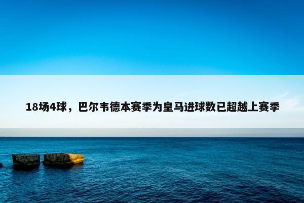 18场4球，巴尔韦德本赛季为皇马进球数已超越上赛季