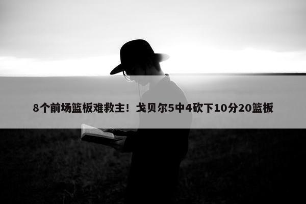 8个前场篮板难救主！戈贝尔5中4砍下10分20篮板