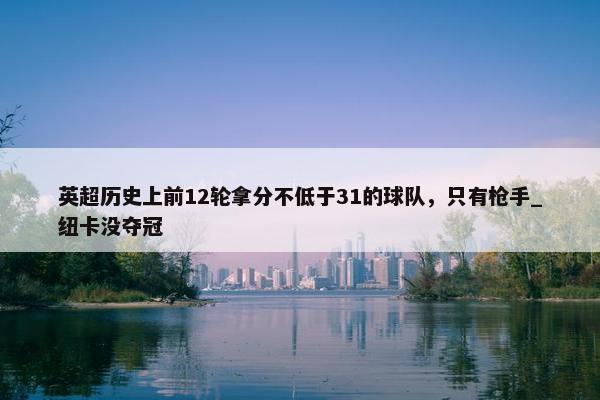 英超历史上前12轮拿分不低于31的球队，只有枪手_纽卡没夺冠