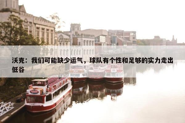 沃克：我们可能缺少运气，球队有个性和足够的实力走出低谷