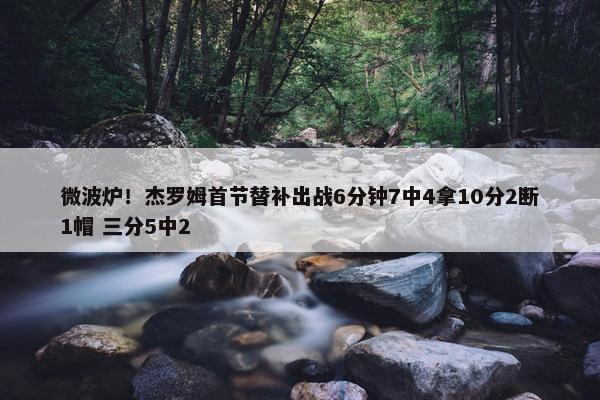 微波炉！杰罗姆首节替补出战6分钟7中4拿10分2断1帽 三分5中2