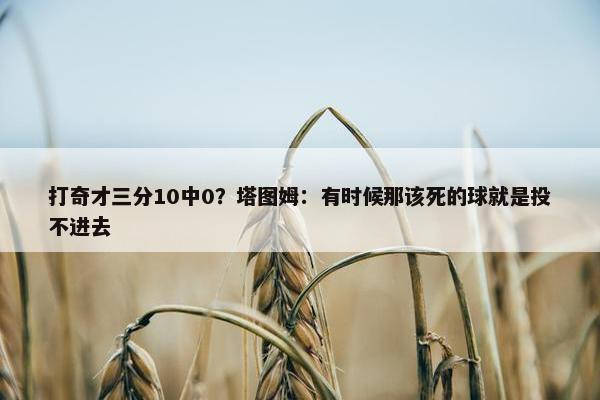 打奇才三分10中0？塔图姆：有时候那该死的球就是投不进去