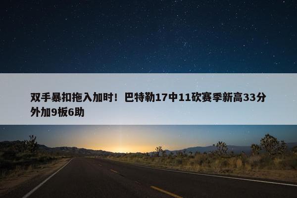 双手暴扣拖入加时！巴特勒17中11砍赛季新高33分外加9板6助