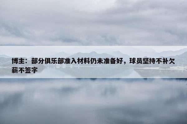 博主：部分俱乐部准入材料仍未准备好，球员坚持不补欠薪不签字