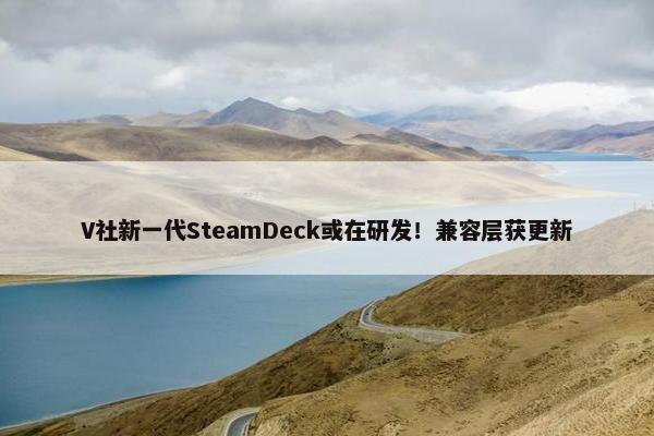 V社新一代SteamDeck或在研发！兼容层获更新