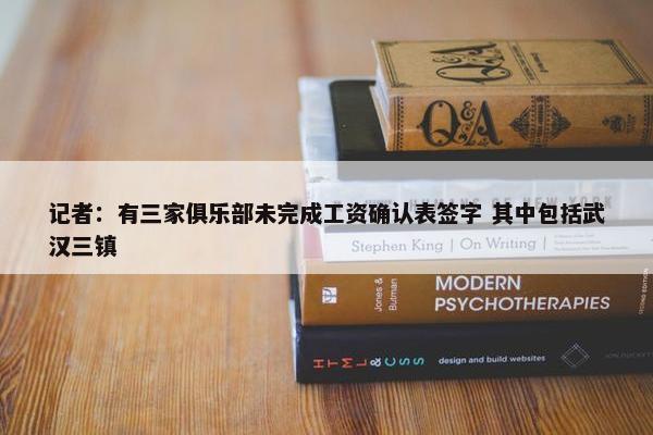 记者：有三家俱乐部未完成工资确认表签字 其中包括武汉三镇