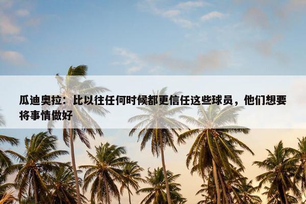 瓜迪奥拉：比以往任何时候都更信任这些球员，他们想要将事情做好