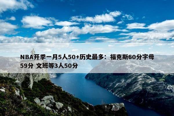 NBA开季一月5人50+历史最多：福克斯60分字母59分 文班等3人50分