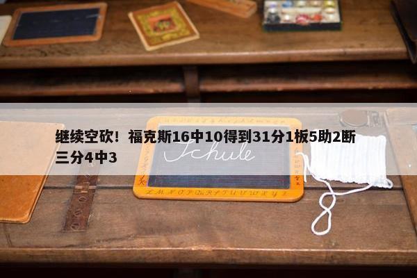 继续空砍！福克斯16中10得到31分1板5助2断 三分4中3