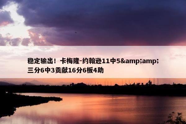 稳定输出！卡梅隆-约翰逊11中5&amp;三分6中3贡献16分6板4助