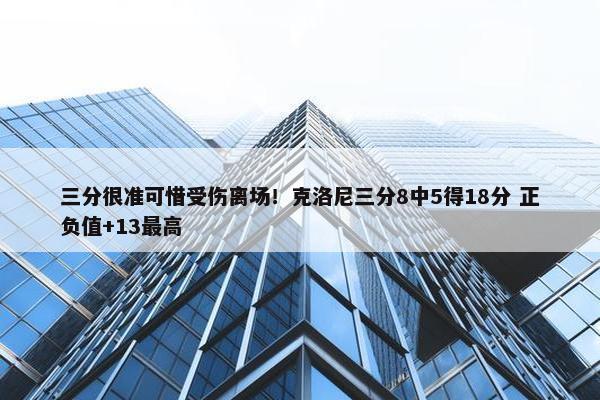 三分很准可惜受伤离场！克洛尼三分8中5得18分 正负值+13最高