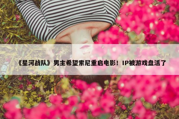 《星河战队》男主希望索尼重启电影！IP被游戏盘活了