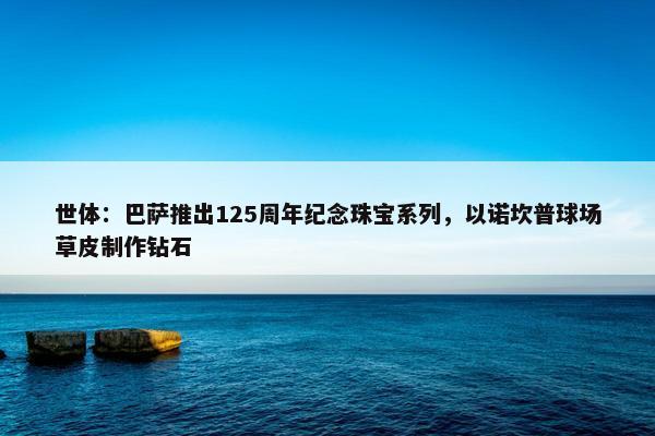 世体：巴萨推出125周年纪念珠宝系列，以诺坎普球场草皮制作钻石