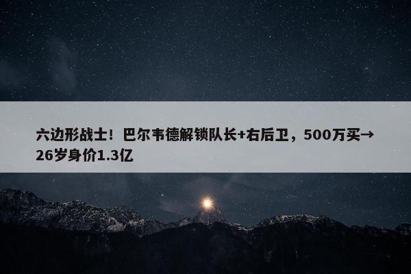 六边形战士！巴尔韦德解锁队长+右后卫，500万买→26岁身价1.3亿