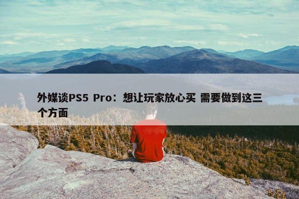 外媒谈PS5 Pro：想让玩家放心买 需要做到这三个方面