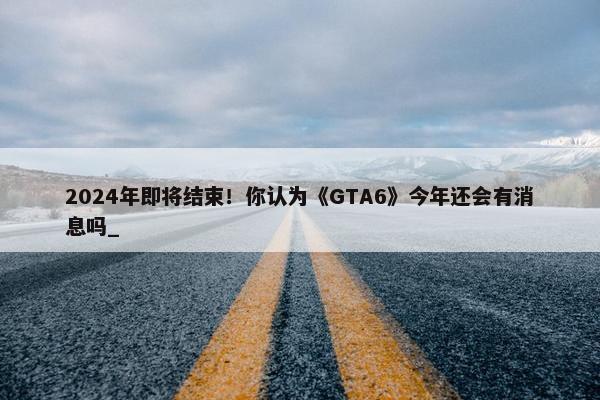 2024年即将结束！你认为《GTA6》今年还会有消息吗_