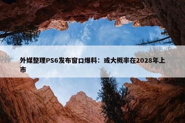 外媒整理PS6发布窗口爆料：或大概率在2028年上市