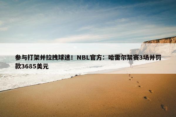 参与打架并拉拽球迷！NBL官方：哈雷尔禁赛3场并罚款3685美元