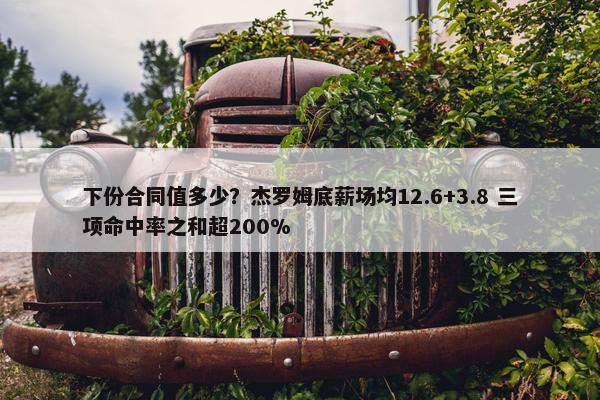 下份合同值多少？杰罗姆底薪场均12.6+3.8 三项命中率之和超200%