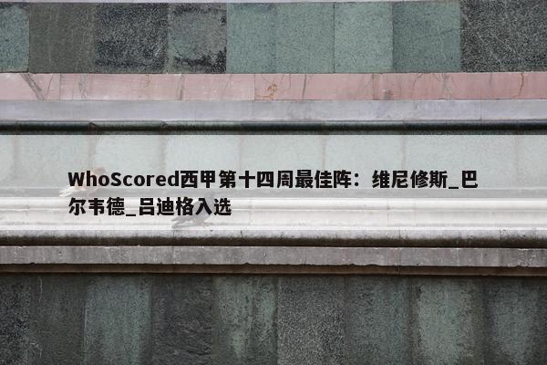 WhoScored西甲第十四周最佳阵：维尼修斯_巴尔韦德_吕迪格入选