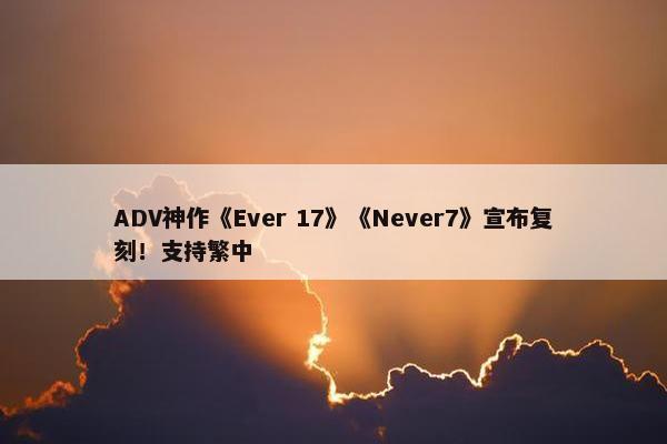 ADV神作《Ever 17》《Never7》宣布复刻！支持繁中