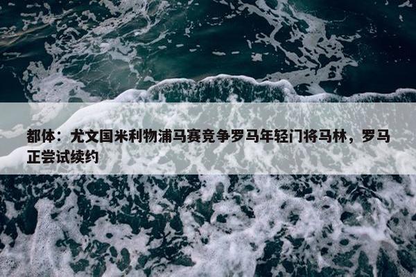 都体：尤文国米利物浦马赛竞争罗马年轻门将马林，罗马正尝试续约