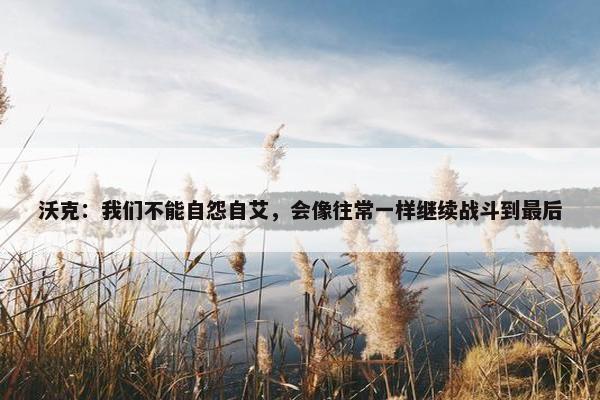 沃克：我们不能自怨自艾，会像往常一样继续战斗到最后