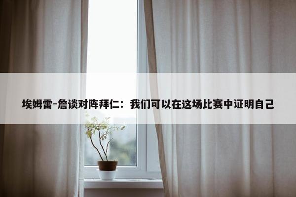 埃姆雷-詹谈对阵拜仁：我们可以在这场比赛中证明自己