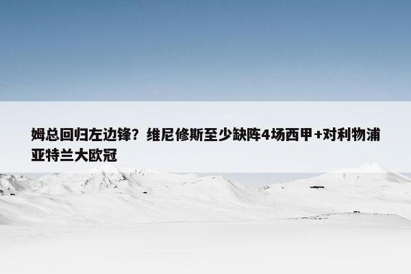 姆总回归左边锋？维尼修斯至少缺阵4场西甲+对利物浦亚特兰大欧冠