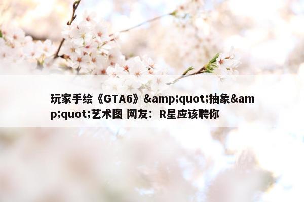 玩家手绘《GTA6》&quot;抽象&quot;艺术图 网友：R星应该聘你