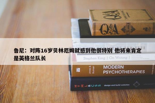 鲁尼：对阵16岁贝林厄姆就感到他很特别 他将来肯定是英格兰队长