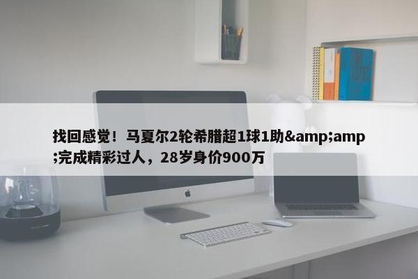 找回感觉！马夏尔2轮希腊超1球1助&amp;完成精彩过人，28岁身价900万