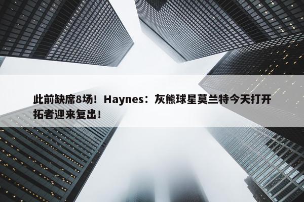 此前缺席8场！Haynes：灰熊球星莫兰特今天打开拓者迎来复出！