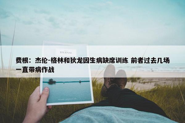 费根：杰伦-格林和狄龙因生病缺席训练 前者过去几场一直带病作战