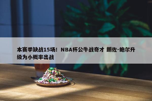 本赛季缺战15场！NBA杯公牛战奇才 朗佐-鲍尔升级为小概率出战