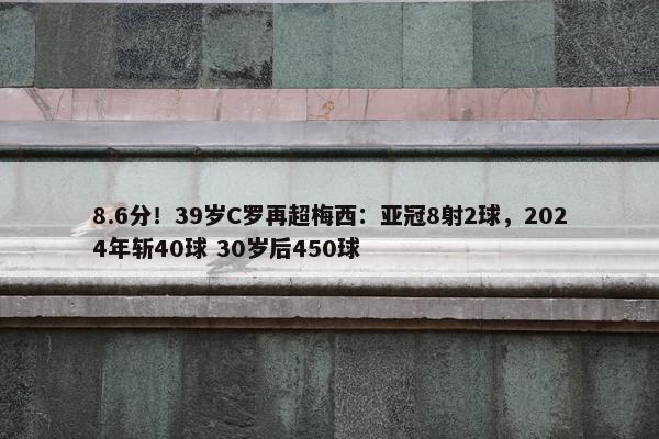 8.6分！39岁C罗再超梅西：亚冠8射2球，2024年斩40球 30岁后450球