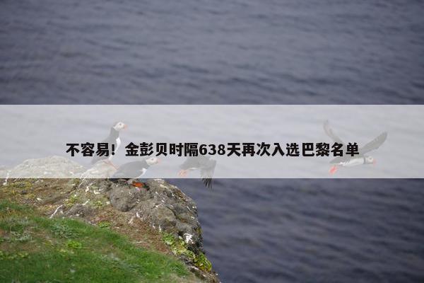 不容易！金彭贝时隔638天再次入选巴黎名单