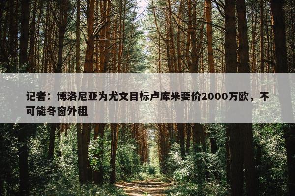 记者：博洛尼亚为尤文目标卢库米要价2000万欧，不可能冬窗外租