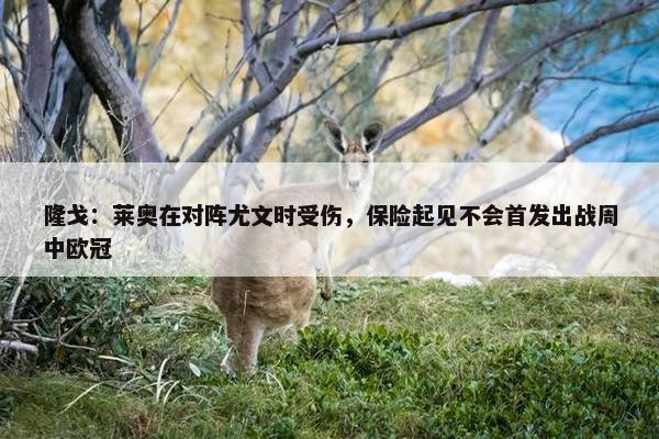 隆戈：莱奥在对阵尤文时受伤，保险起见不会首发出战周中欧冠