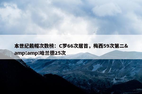 本世纪戴帽次数榜：C罗66次居首，梅西59次第二&amp;哈兰德25次