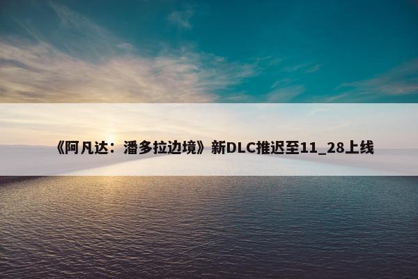 《阿凡达：潘多拉边境》新DLC推迟至11_28上线