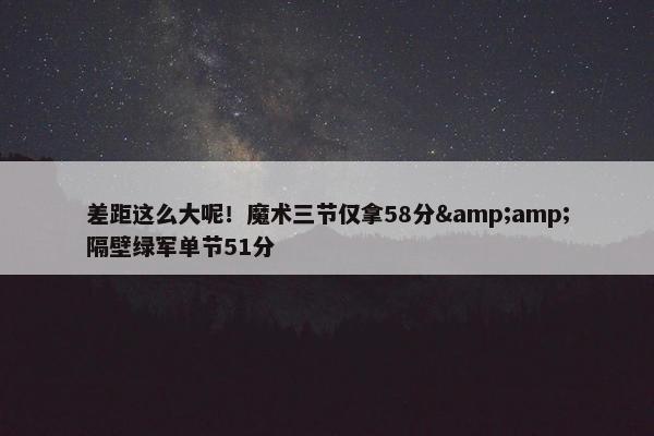 差距这么大呢！魔术三节仅拿58分&amp;隔壁绿军单节51分