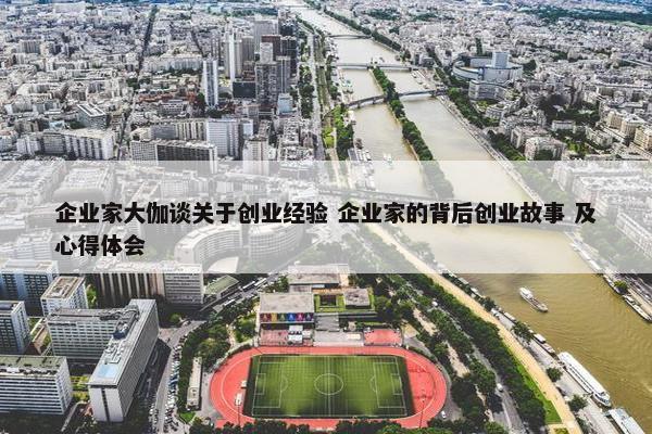 企业家大伽谈关于创业经验 企业家的背后创业故事 及心得体会