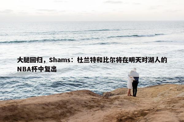 大腿回归，Shams：杜兰特和比尔将在明天对湖人的NBA杯中复出