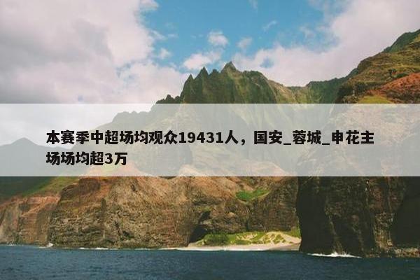 本赛季中超场均观众19431人，国安_蓉城_申花主场场均超3万