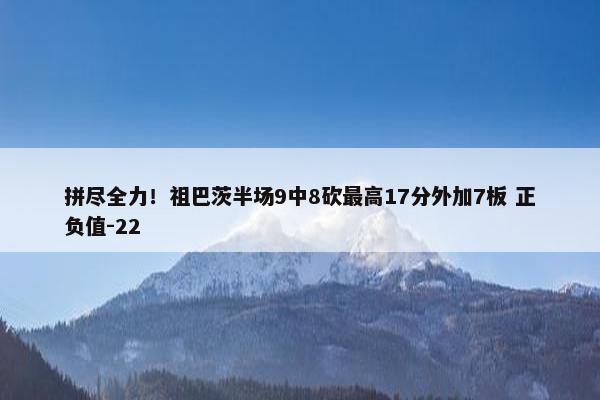 拼尽全力！祖巴茨半场9中8砍最高17分外加7板 正负值-22